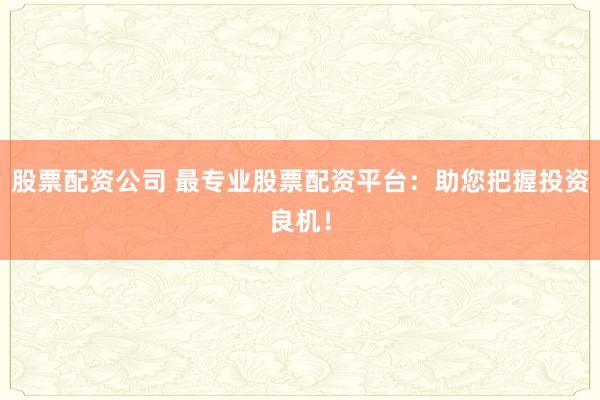 股票配资公司 最专业股票配资平台：助您把握投资良机！
