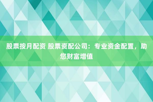 股票按月配资 股票资配公司：专业资金配置，助您财富增值