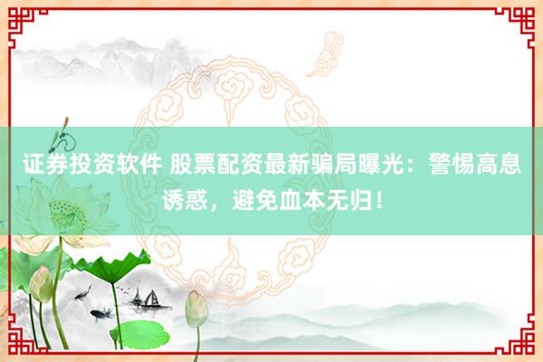 证券投资软件 股票配资最新骗局曝光:警惕高息诱惑,避免血本无归!