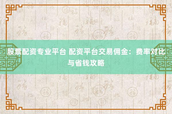 股票配资专业平台 配资平台交易佣金:费率对比与省钱攻略