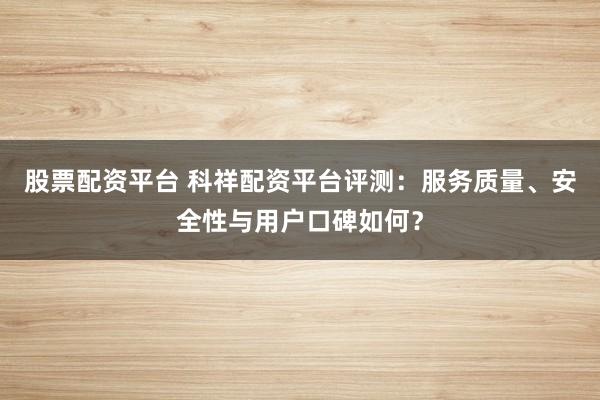 股票配资平台 科祥配资平台评测：服务质量、安全性与用户口碑如何？