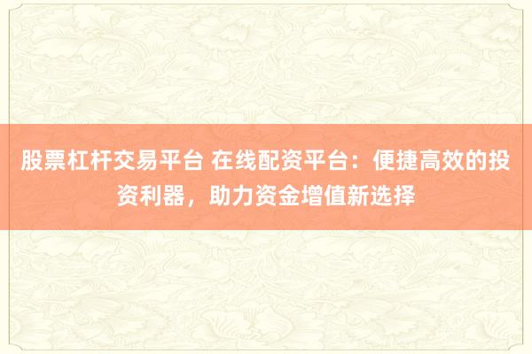 股票杠杆交易平台 在线配资平台:便捷高效的投资利器,助力资金增值新选择