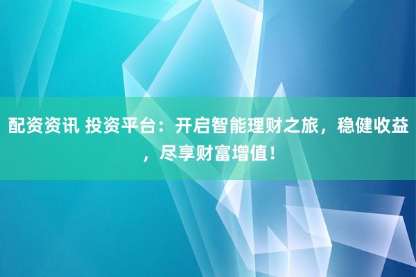 配资资讯 投资平台：开启智能理财之旅，稳健收益，尽享财富增值！