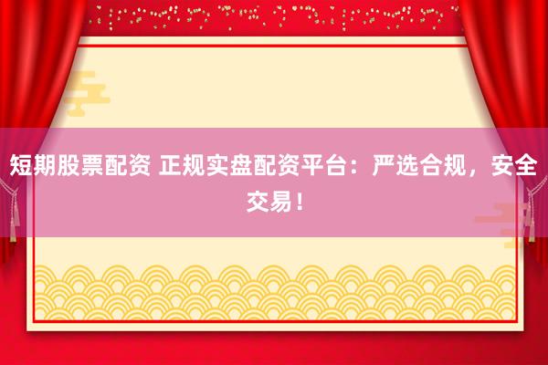 短期股票配资 正规实盘配资平台:严选合规,安全交易!
