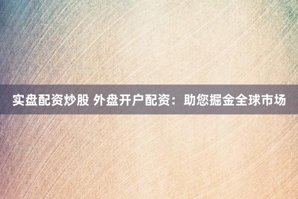实盘配资炒股 外盘开户配资:助您掘金全球市场
