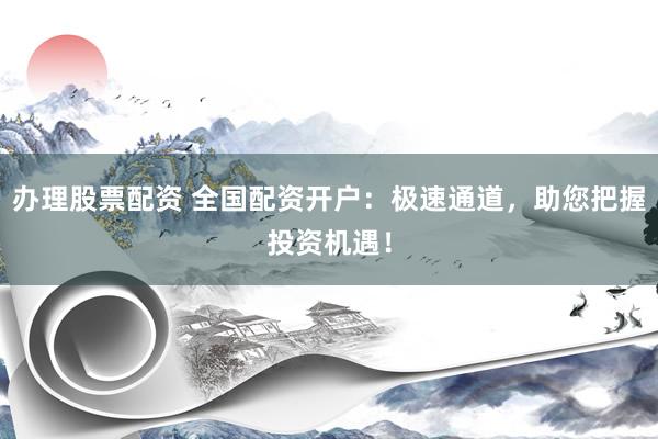 办理股票配资 全国配资开户:极速通道,助您把握投资机遇!