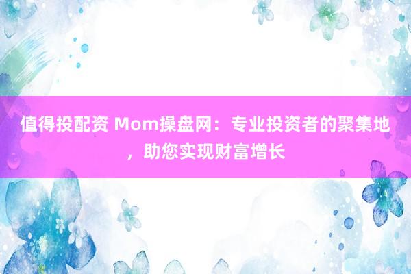 值得投配资 Mom操盘网:专业投资者的聚集地,助您实现财富增长