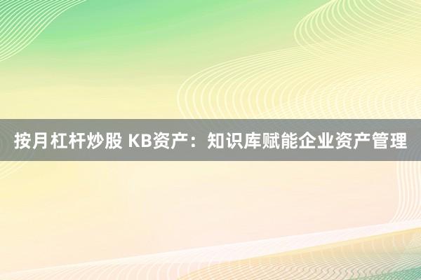 按月杠杆炒股 KB资产:知识库赋能企业资产管理