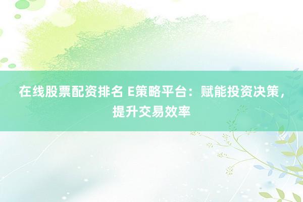在线股票配资排名 E策略平台:赋能投资决策,提升交易效率