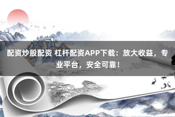 配资炒股配资 杠杆配资APP下载：放大收益，专业平台，安全可靠！
