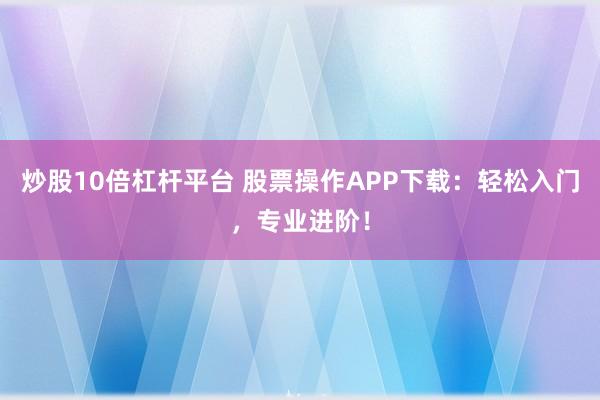 炒股10倍杠杆平台 股票操作APP下载：轻松入门，专业进阶！