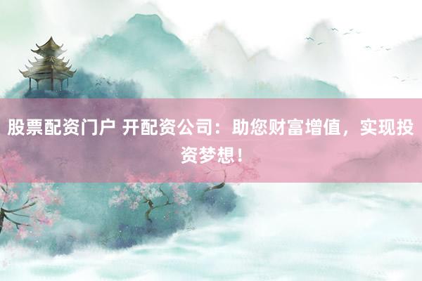 股票配资门户 开配资公司：助您财富增值，实现投资梦想！