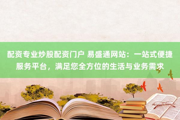 配资专业炒股配资门户 易盛通网站:一站式便捷服务平台,满足您全方位的生活与业务需求