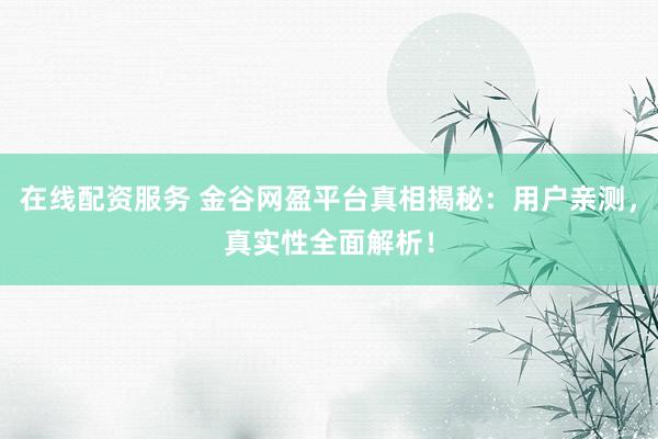 在线配资服务 金谷网盈平台真相揭秘:用户亲测,真实性全面解析!