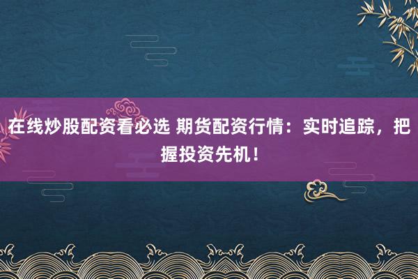 在线炒股配资看必选 期货配资行情:实时追踪,把握投资先机!