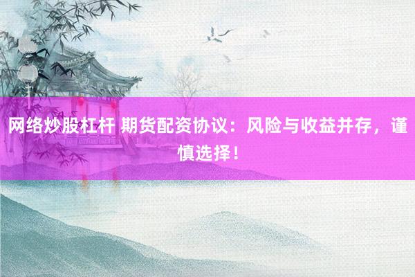 网络炒股杠杆 期货配资协议:风险与收益并存,谨慎选择!