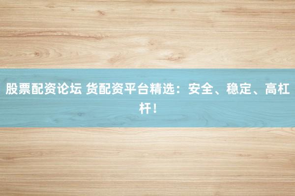 股票配资论坛 货配资平台精选:安全、稳定、高杠杆!