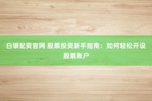 白银配资官网 股票投资新手指南:如何轻松开设股票账户