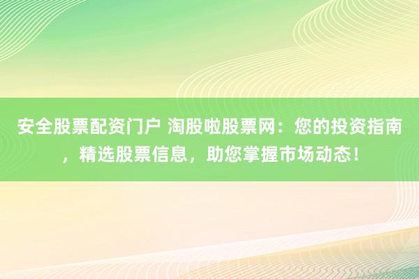 安全股票配资门户 淘股啦股票网：您的投资指南，精选股票信息，助您掌握市场动态！