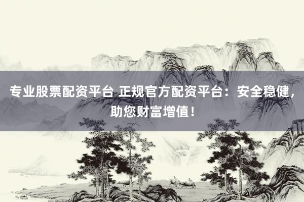 专业股票配资平台 正规官方配资平台：安全稳健，助您财富增值！