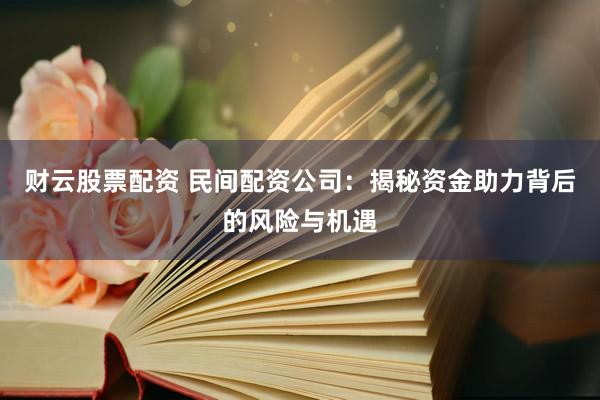 财云股票配资 民间配资公司：揭秘资金助力背后的风险与机遇