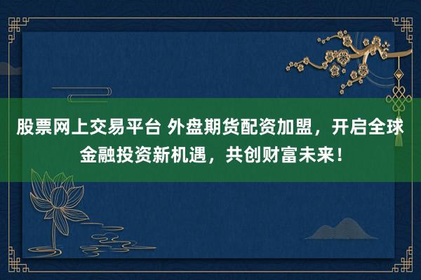 股票网上交易平台 外盘期货配资加盟,开启全球金融投资新机遇,共创财富未来!