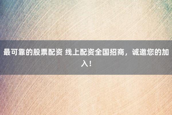 最可靠的股票配资 线上配资全国招商，诚邀您的加入！