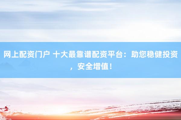 网上配资门户 十大最靠谱配资平台：助您稳健投资，安全增值！