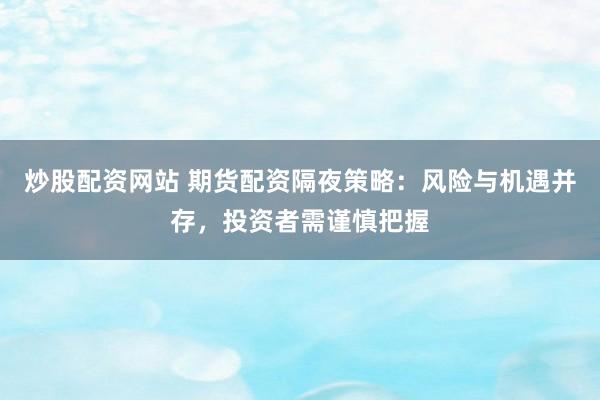 炒股配资网站 期货配资隔夜策略：风险与机遇并存，投资者需谨慎把握