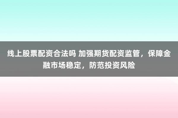 线上股票配资合法吗 加强期货配资监管，保障金融市场稳定，防范投资风险