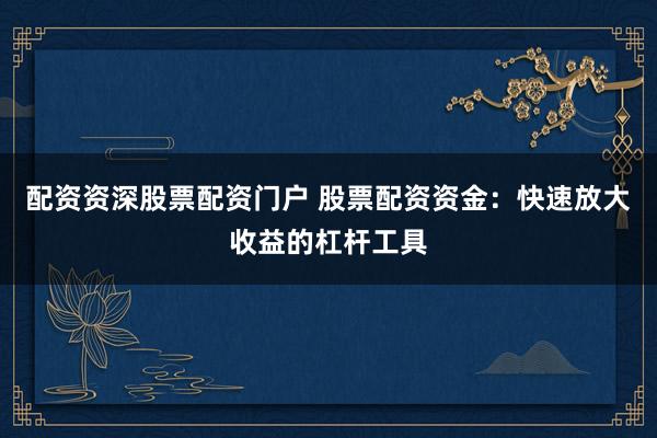 配资资深股票配资门户 股票配资资金：快速放大收益的杠杆工具