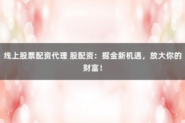 线上股票配资代理 股配资：掘金新机遇，放大你的财富！