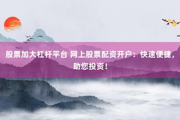 股票加大杠杆平台 网上股票配资开户：快速便捷，助您投资！