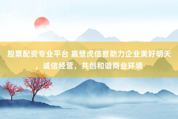 股票配资专业平台 赢壁虎信誉助力企业美好明天，诚信经营，共创和谐商业环境