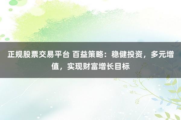 正规股票交易平台 百益策略：稳健投资，多元增值，实现财富增长目标