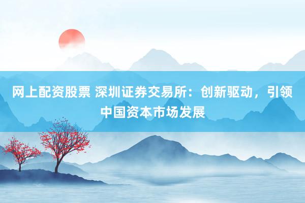 网上配资股票 深圳证券交易所：创新驱动，引领中国资本市场发展