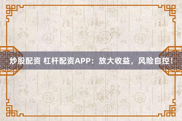 炒股配资 杠杆配资APP：放大收益，风险自控！