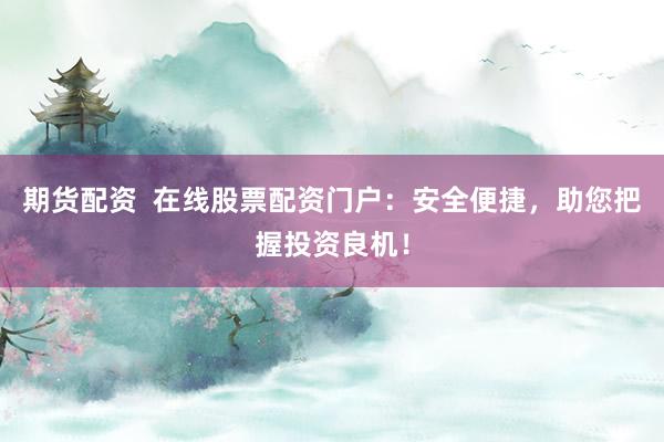 期货配资  在线股票配资门户：安全便捷，助您把握投资良机！
