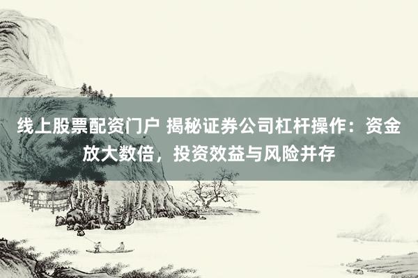 线上股票配资门户 揭秘证券公司杠杆操作：资金放大数倍，投资效益与风险并存