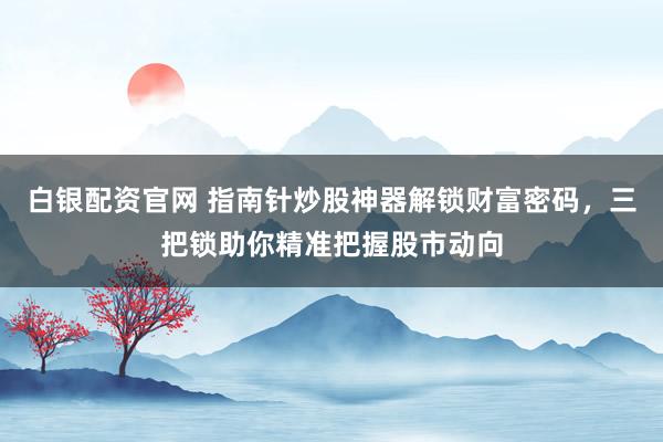 白银配资官网 指南针炒股神器解锁财富密码，三把锁助你精准把握股市动向
