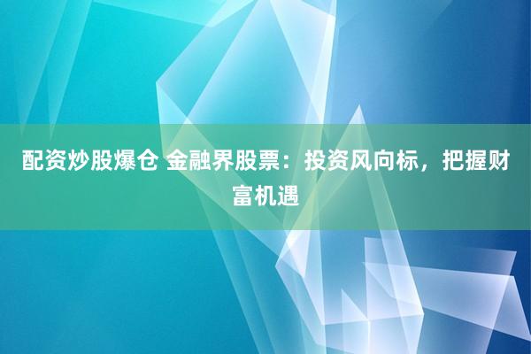 配资炒股爆仓 金融界股票：投资风向标，把握财富机遇