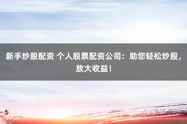 新手炒股配资 个人股票配资公司：助您轻松炒股，放大收益！
