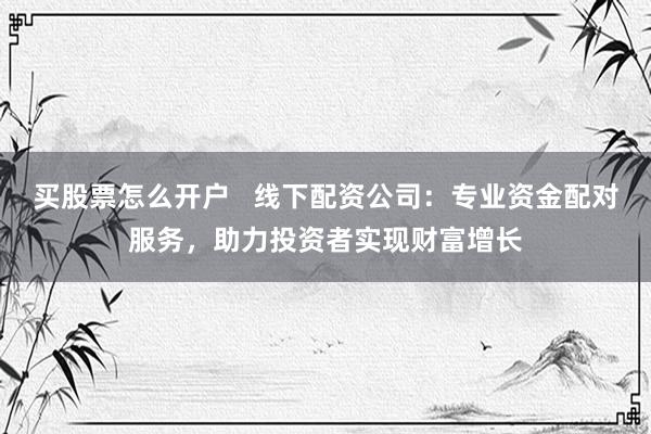 买股票怎么开户   线下配资公司：专业资金配对服务，助力投资者实现财富增长