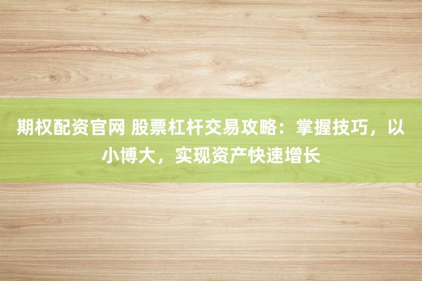 期权配资官网 股票杠杆交易攻略：掌握技巧，以小博大，实现资产快速增长