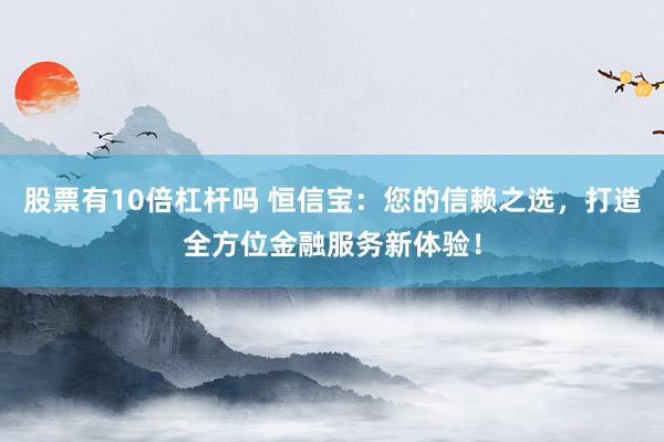 股票有10倍杠杆吗 恒信宝：您的信赖之选，打造全方位金融服务新体验！