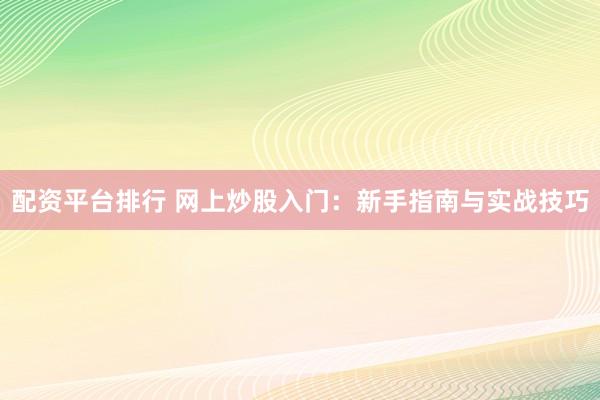 配资平台排行 网上炒股入门：新手指南与实战技巧