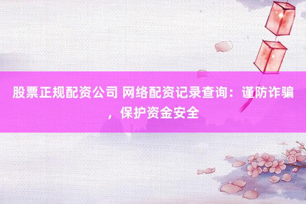 股票正规配资公司 网络配资记录查询：谨防诈骗，保护资金安全