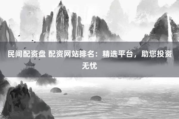 民间配资盘 配资网站排名：精选平台，助您投资无忧