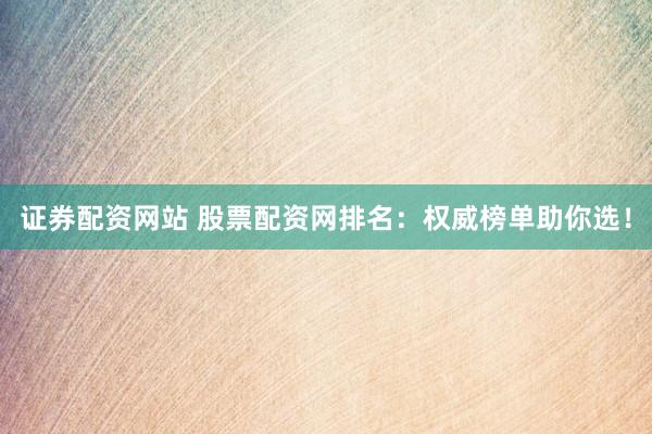 证券配资网站 股票配资网排名：权威榜单助你选！