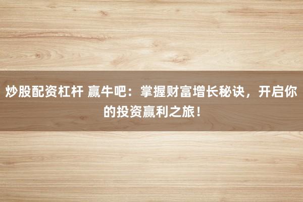 炒股配资杠杆 赢牛吧：掌握财富增长秘诀，开启你的投资赢利之旅！